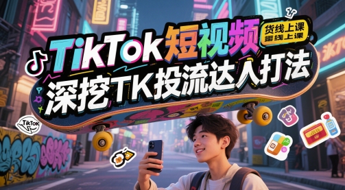 TikTok短视频带货线上课，深挖TK投流达人打法 - 网赚资源网-网赚资源网
