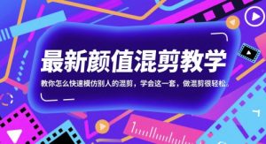 最新颜值混剪教学,教你怎么快速模仿别人的混剪,学会这一套,做混剪很轻松-网赚资源网
