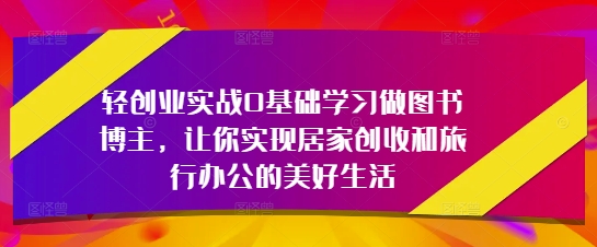 轻创业实战0基础学习做图书博主，让你实现居家创收和旅行办公的美好生活 - 网赚资源网-网赚资源网