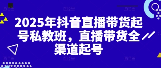 2025年抖音直播带货起号私教班，直播带货全渠道起号 - 网赚资源网-网赚资源网