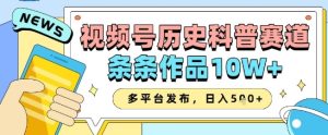 视频号历史科普赛道,条条作品10W+,多平台发布,助你变现收益翻倍-网赚资源网