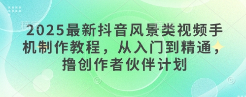 2025最新抖音风景类视频手机制作教程，从入门到精通，撸创作者伙伴计划 - 网赚资源网-网赚资源网