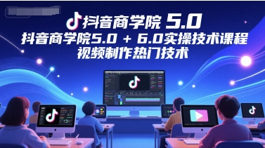 抖音商学院5.0+6.0实操技术课程，视频制作热门技术 - 网赚资源网-网赚资源网