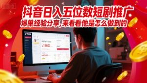 抖音日入五位数短剧推广爆单经验分享,来看看他是怎么做到的?-网赚资源网