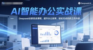 AI智能办公实战课，Deepseek全新实战课程，提升办公效率，轻松完成你的工作内容-网赚资源网