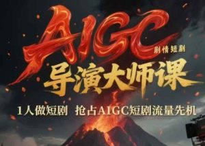 AIGC剧情短剧导演大师课，1人做短剧，抢占AIGC短剧流量先机-网赚资源网
