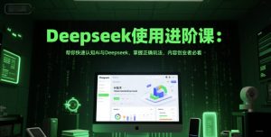 Deepseek使用进阶课:帮你快速认知Ai与Deepseek,掌握正确玩法,内容创业者必看-网赚资源网