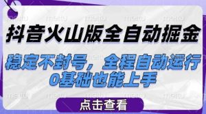 抖音火山版全自动掘金，稳定不封号，全程自动运行，可批量放大操作，0基础也能上手【揭秘】-网赚资源网