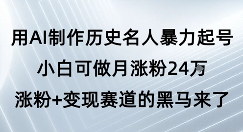 用AI制作历史名人暴力起号，小白可做月涨粉24W涨粉+变现赛道的黑马来了-网赚资源网