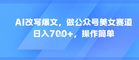 AI改写爆文，做公众号美女赛道，日入7张+，操作简单 - 网赚资源网-网赚资源网