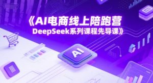 AI电商线上陪跑营，DeepSeek系列课程先导课-网赚资源网