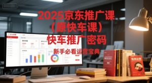 2025京东推广课(原快车课)解锁京东快车推广密码,新手必看运营宝典-网赚资源网