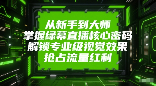 从新手到大师，掌握绿幕直播核心密码，解锁专业级视觉效果，抢占流量红利 - 网赚资源网-网赚资源网