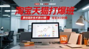 淘宝天猫打爆班原创高阶技术第69期：淘宝从0到爆-网赚资源网