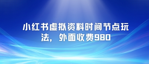 小红书虚拟资料时间节点玩法，外面收费980【附带项目教程】 - 网赚资源网-网赚资源网