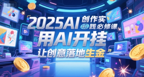 2025AI创作实践必修课，用AI开挂，让创意落地生金 - 网赚资源网-网赚资源网