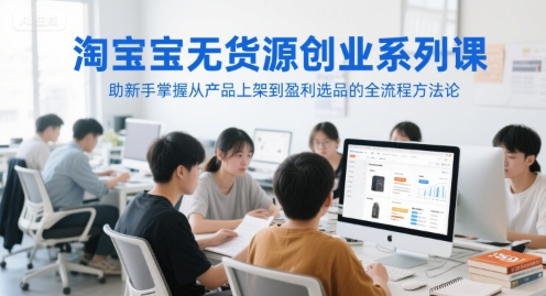 淘宝无货源创业系列课，助新手掌握从产品上架到盈利选品的全流程方法论 - 网赚资源网-网赚资源网