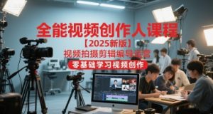 全能视频创作人课程【2025新版】视频拍摄剪辑编导运营,零基础学习视频创作-网赚资源网