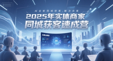 2025年实体商家同城获客速成营，同城企业AI获客全域解决方案 - 网赚资源网-网赚资源网