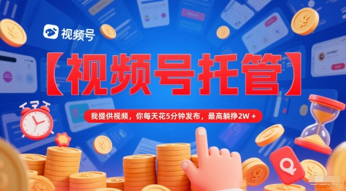 【视频号托管 】我提供视频，你每天花5分钟发布，最高躺挣2W+【揭秘】 - 网赚资源网-网赚资源网