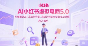 AI小红书虚拟电商5.0,从精准选品、高效创作到,店铺运营的全链路实战课程,月入1W(更新中)-网赚资源网