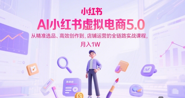 AI小红书虚拟电商5.0，从精准选品、高效创作到，店铺运营的全链路实战课程，月入1W（更新中） - 网赚资源网-网赚资源网