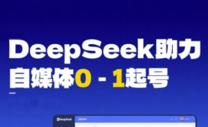 DeepSeek赋能自媒体0-1起号,从AI工具实操到变现-网赚资源网