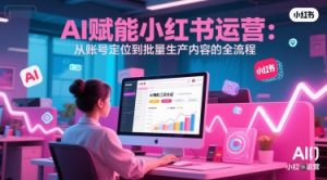 AI 赋能小红书运营:从账号定位到批量生产内容的全流程-网赚资源网