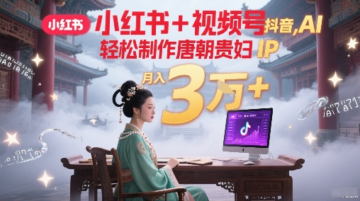 小红书+视频号+抖音，AI轻松制作唐朝贵妇IP，每天30分钟，轻松产出N条，月入3W+ - 网赚资源网-网赚资源网