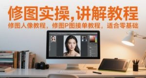 修图实操讲解教程，修图人像教程，修图P图接单教程，适合零基础-网赚资源网