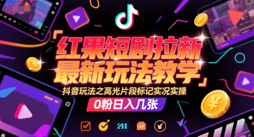 红果短剧拉新最新玩法教学，抖音玩法之高光片段标记实况实操，0粉日入几张 - 网赚资源网-网赚资源网