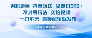 男粉项目抖音玩法稳定日收5张实拍视频一刀不剪直接配乐就发布不封号玩法-网赚资源网