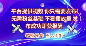 平台提供视频,你只需要发布, 无需粉丝基础,不看播放量,发布成功即获报酬,日入3张【揭秘】-网赚资源网