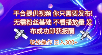 平台提供视频，你只需要发布， 无需粉丝基础，不看播放量，发布成功即获报酬，日入3张【揭秘】-网赚资源网