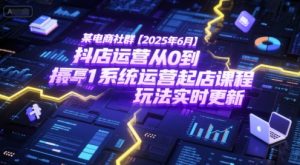 某电商社群【2025年6月】抖店运营从0到1系统运营起店课程，抖店最新玩法实时更新-网赚资源网