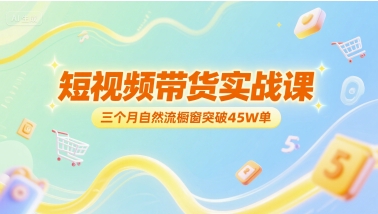 短视频带货实战课，三个月自然流橱窗突破45W单 - 网赚资源网-网赚资源网
