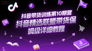 抖音带货训练第10期营，抖音精选联盟带货保姆级详细教程 - 网赚资源网-网赚资源网