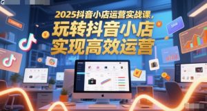 2025抖音小店运营实战课，玩转抖音小店，实现高效运营-网赚资源网