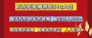 京东短视频带货618大促,每天几分钟发布视频,稳定日入3张+,现成原创视频,直接发布即可【揭秘】 - 网赚资源网-网赚资源网