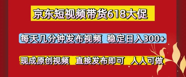 京东短视频带货618大促，每天几分钟发布视频，稳定日入3张+，现成原创视频，直接发布即可【揭秘】 - 网赚资源网-网赚资源网