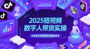 2025短视频数字人带货实操，抖音快手短视频带货最新教学-网赚资源网