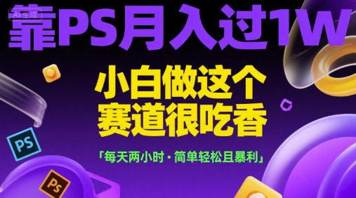 靠PS月入过1W，小白做这个赛道很吃香，每天两小时，简单轻松且暴利【揭秘】 - 网赚资源网-网赚资源网