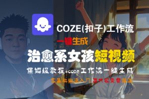 COZE(扣子)工作流一键生成治愈系女孩短视频,保姆级教程,零基础快速入门 - 网赚资源网-网赚资源网