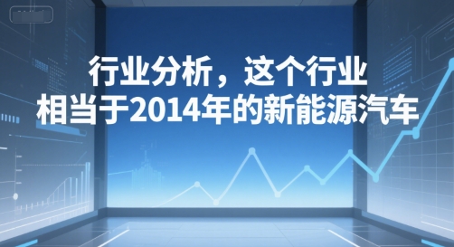 付费文章：行业分析，这个行业，相当于2014年的新能源汽车 - 网赚资源网-网赚资源网