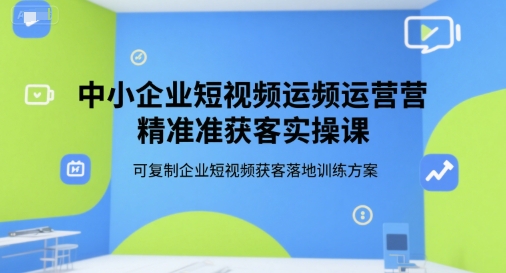中小企业短视频运营精准获客实操课，可复制企业短视频获客落地训练方案 - 网赚资源网-网赚资源网
