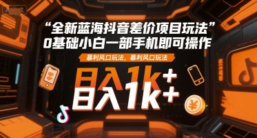 全新蓝海抖音差价项目玩法，0基础小白一部手机即可操作，暴利风口玩法，日入1k+【揭秘】 - 网赚资源网-网赚资源网