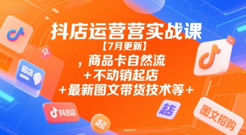 抖店运营实战课【7月更新】,商品卡自然流+不动销起店+最新图文带货技术等 - 网赚资源网-网赚资源网