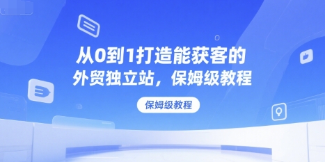 从0到1打造能获客的外贸独立站，保姆级教程 - 网赚资源网-网赚资源网