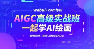 AIGC高级实战班，webui+comfyui，一起学AI绘画，别抱怨行情，聪明人已经站在风口上 - 网赚资源网-网赚资源网