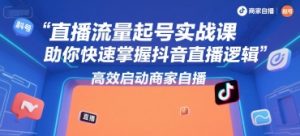 直播流量起号实战课,助你快速掌握抖音直播逻辑,高效启动商家自播-网赚资源网